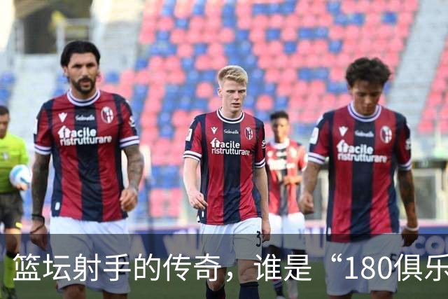 篮坛射手的传奇，谁是“180俱乐部”的真正门票拥有者？